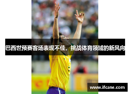 巴西世预赛客场表现不佳，挑战体育领域的新风向