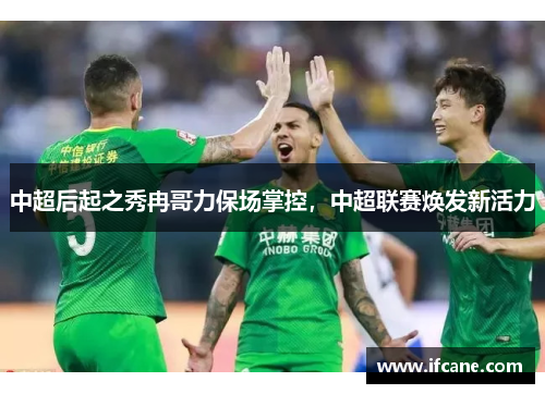 中超后起之秀冉哥力保场掌控，中超联赛焕发新活力