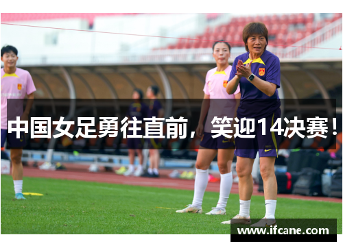 中国女足勇往直前，笑迎14决赛！