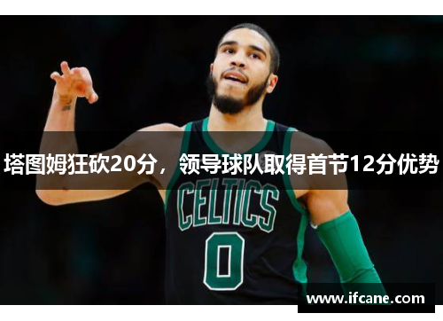 塔图姆狂砍20分，领导球队取得首节12分优势